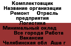 Комплектовщик › Название организации ­ Ремонт  › Отрасль предприятия ­ Логистика › Минимальный оклад ­ 20 000 - Все города Работа » Вакансии   . Челябинская обл.,Аша г.